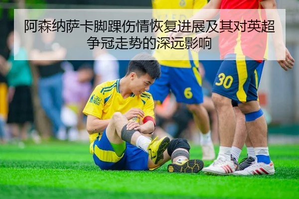 阿森纳萨卡脚踝伤情恢复进展及其对英超争冠走势的深远影响
