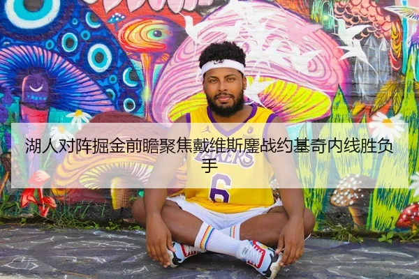 湖人对阵掘金前瞻聚焦戴维斯鏖战约基奇内线胜负手