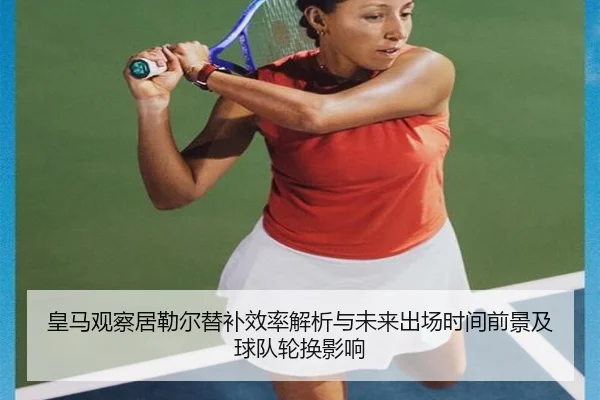 皇马观察居勒尔替补效率解析与未来出场时间前景及球队轮换影响