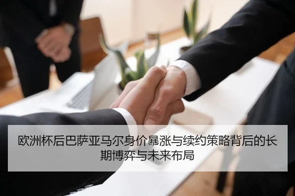 欧洲杯后巴萨亚马尔身价暴涨与续约策略背后的长期博弈与未来布局