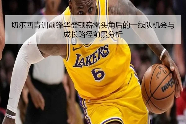 切尔西青训前锋华盛顿崭露头角后的一线队机会与成长路径前景分析