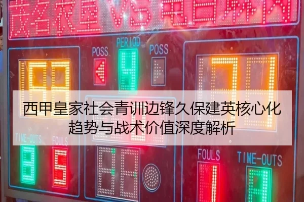 西甲皇家社会青训边锋久保建英核心化趋势与战术价值深度解析