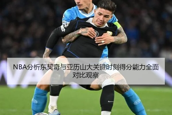 NBA分析东契奇与亚历山大关键时刻得分能力全面对比观察