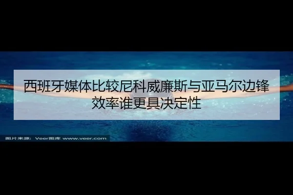 西班牙媒体比较尼科威廉斯与亚马尔边锋效率谁更具决定性