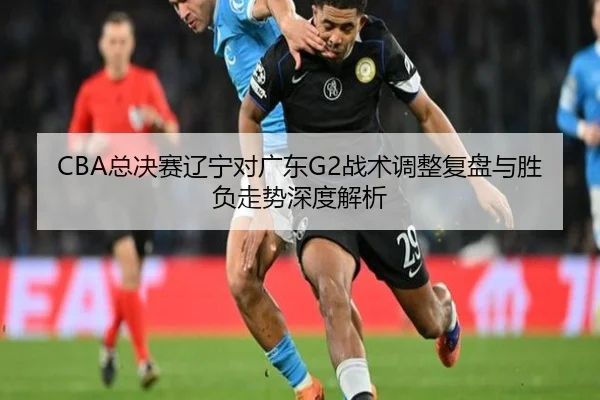 CBA总决赛辽宁对广东G2战术调整复盘与胜负走势深度解析