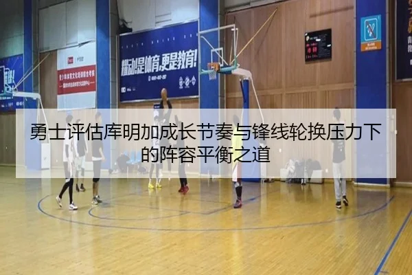 勇士评估库明加成长节奏与锋线轮换压力下的阵容平衡之道