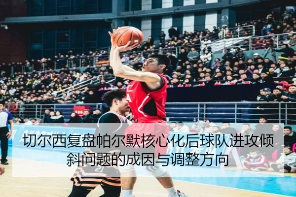 切尔西复盘帕尔默核心化后球队进攻倾斜问题的成因与调整方向