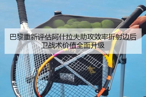 巴黎重新评估阿什拉夫助攻效率折射边后卫战术价值全面升级