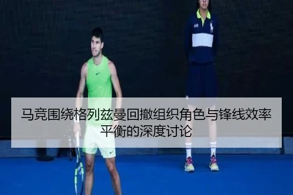 马竞围绕格列兹曼回撤组织角色与锋线效率平衡的深度讨论