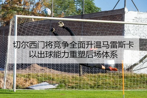 切尔西门将竞争全面升温马雷斯卡以出球能力重塑后场体系